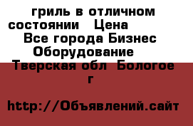 гриль в отличном состоянии › Цена ­ 20 000 - Все города Бизнес » Оборудование   . Тверская обл.,Бологое г.